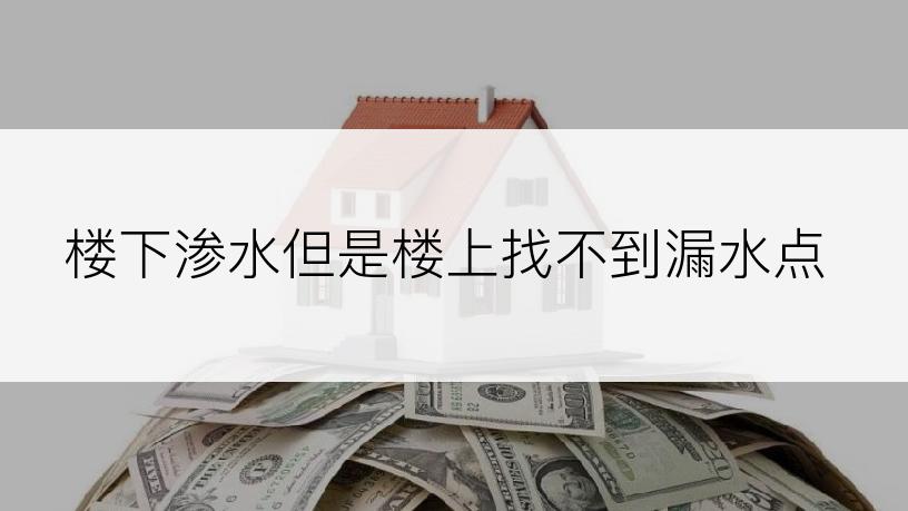 楼下渗水但是楼上找不到漏水点