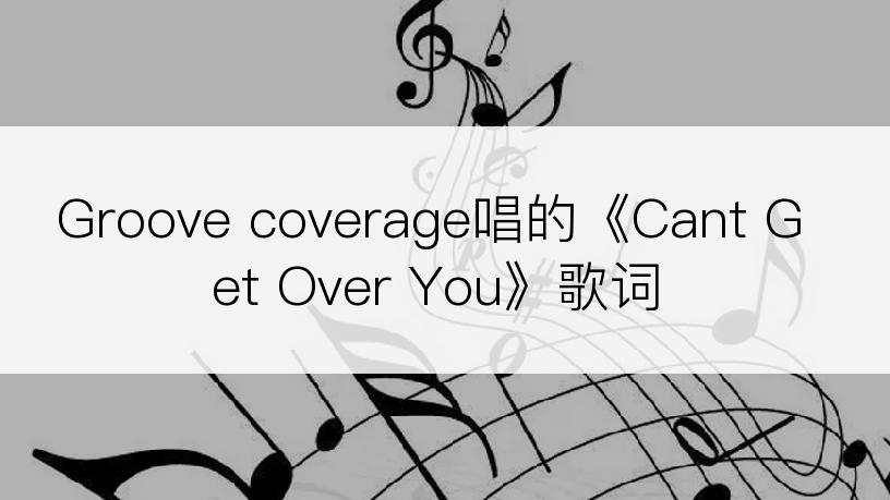 Groove coverage唱的《Cant Get Over You》歌词