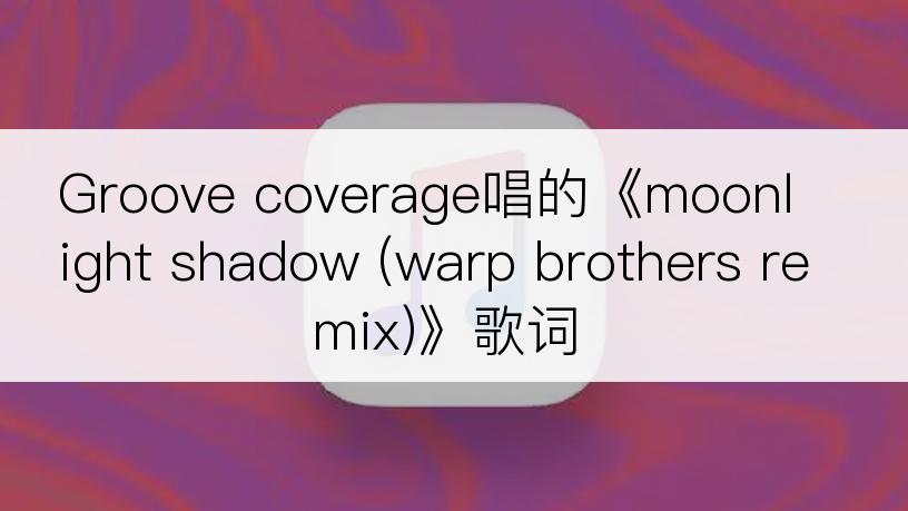 Groove coverage唱的《moonlight shadow (warp brothers remix)》歌词