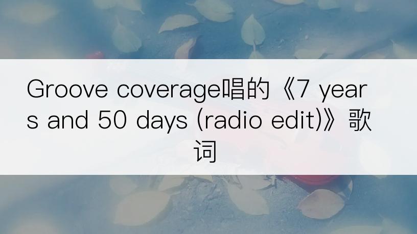 Groove coverage唱的《7 years and 50 days (radio edit)》歌词