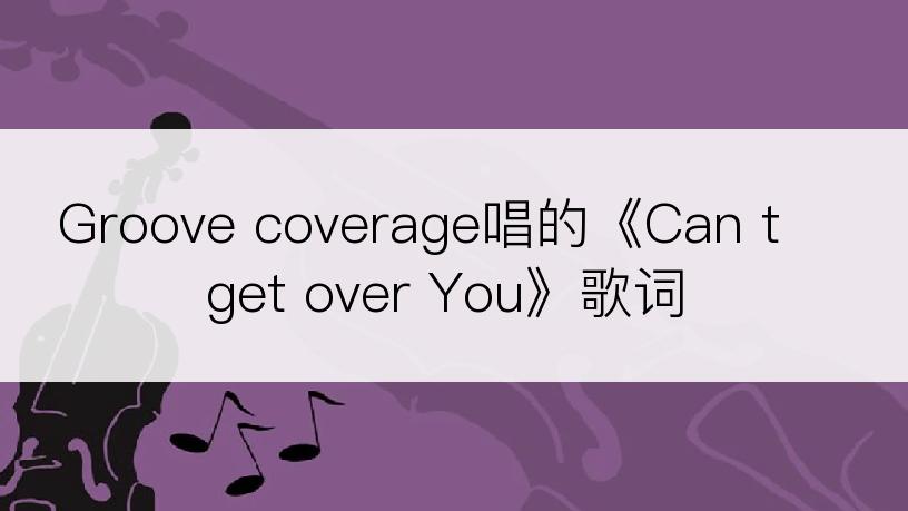 Groove coverage唱的《Can t get over You》歌词