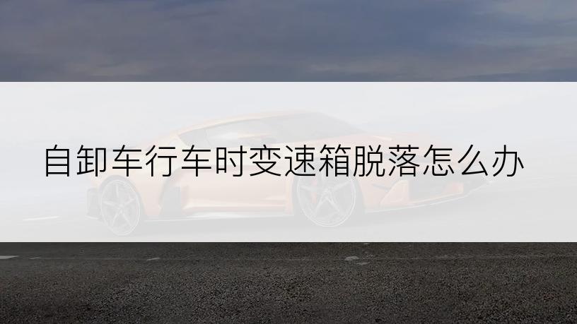 自卸车行车时变速箱脱落怎么办