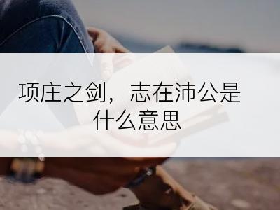 项庄之剑，志在沛公是什么意思