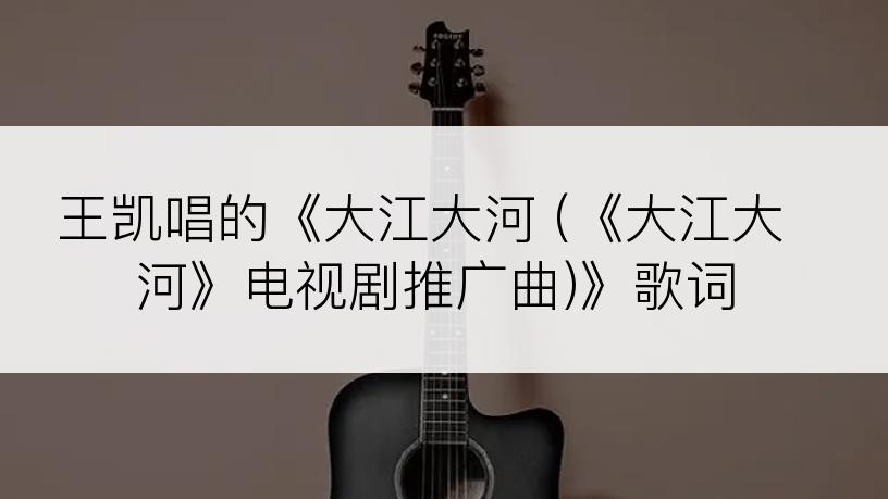 王凯唱的《大江大河 (《大江大河》电视剧推广曲)》歌词