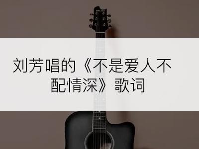 刘芳唱的《不是爱人不配情深》歌词