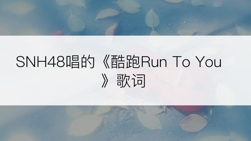 SNH48唱的《酷跑Run To You》歌词