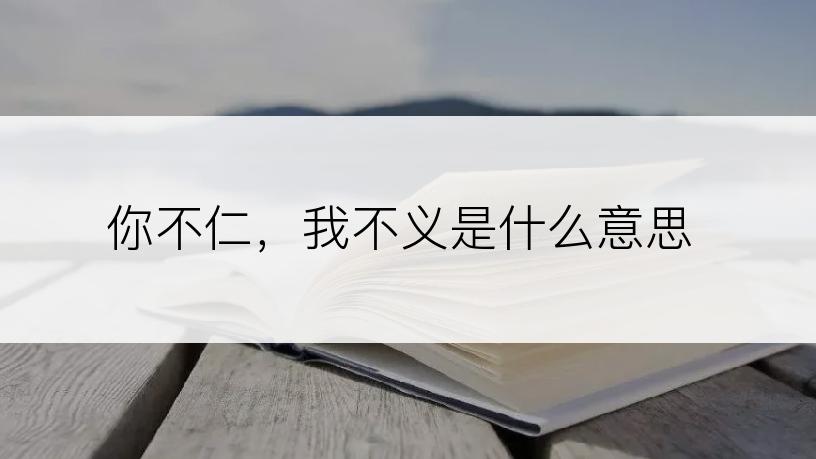 你不仁，我不义是什么意思
