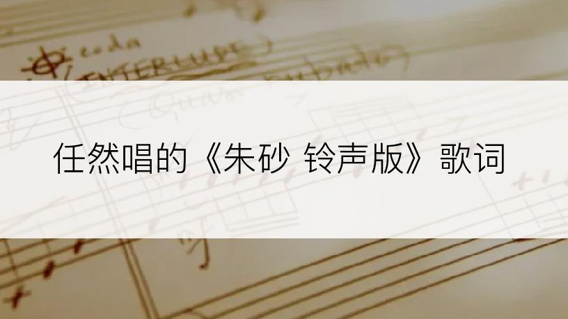 任然唱的《朱砂 铃声版》歌词