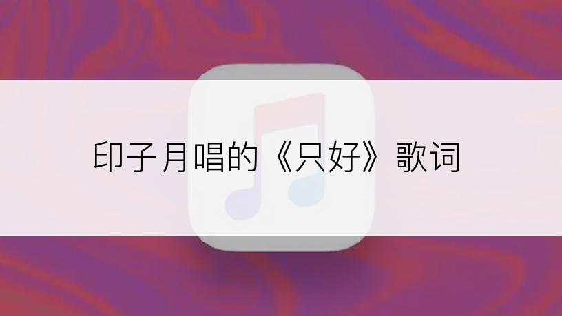 印子月唱的《只好》歌词