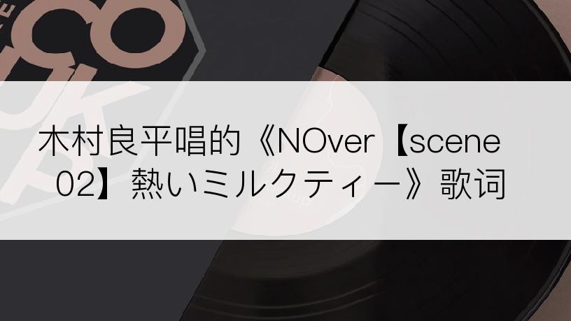 木村良平唱的《NOver【scene02】熱いミルクティー》歌词