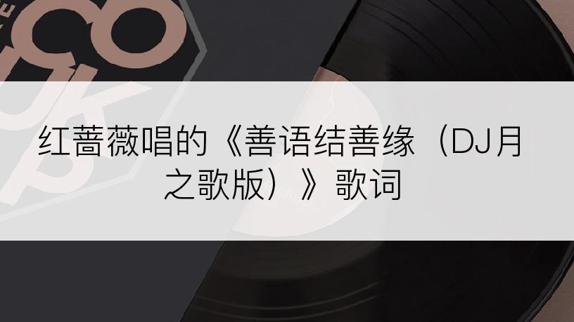 红蔷薇唱的《善语结善缘（DJ月之歌版）》歌词