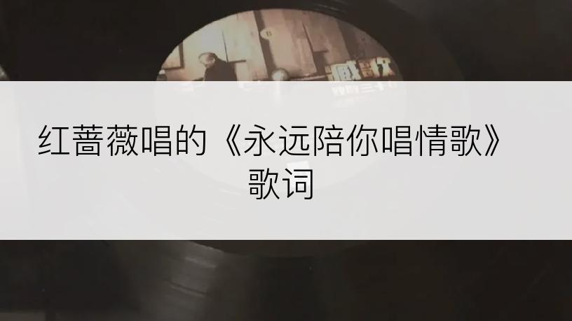 红蔷薇唱的《永远陪你唱情歌》歌词