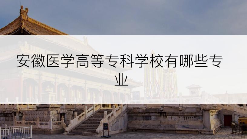 安徽医学高等专科学校有哪些专业