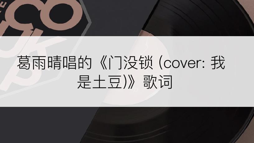 葛雨晴唱的《门没锁 (cover: 我是土豆)》歌词