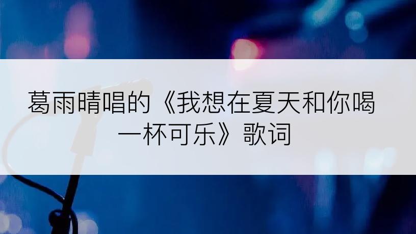 葛雨晴唱的《我想在夏天和你喝一杯可乐》歌词