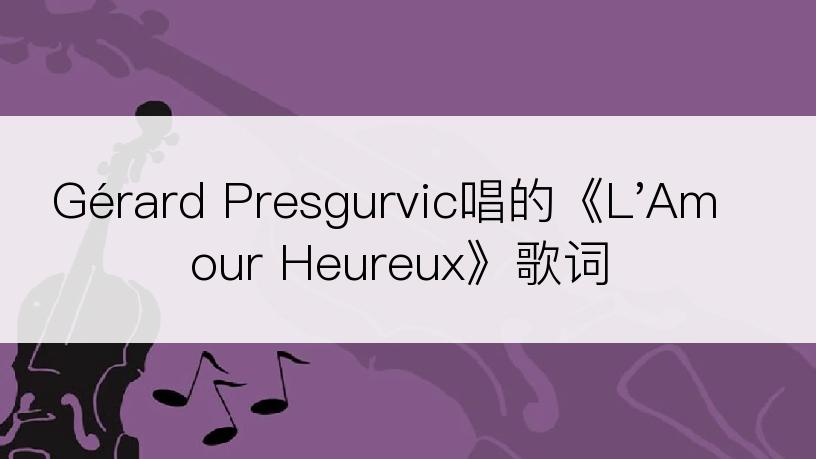 Gérard Presgurvic唱的《L'Amour Heureux》歌词