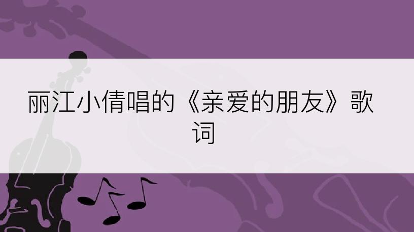 丽江小倩唱的《亲爱的朋友》歌词