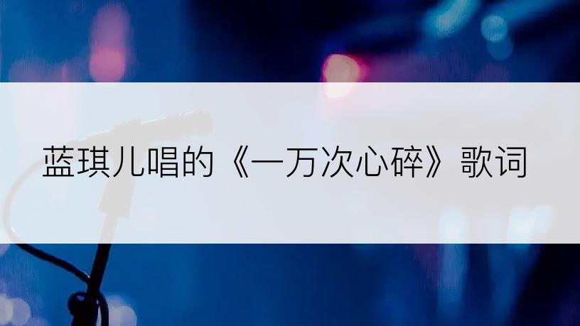 蓝琪儿唱的《一万次心碎》歌词