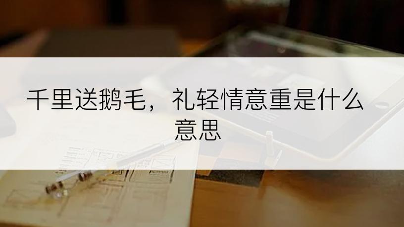 千里送鹅毛，礼轻情意重是什么意思