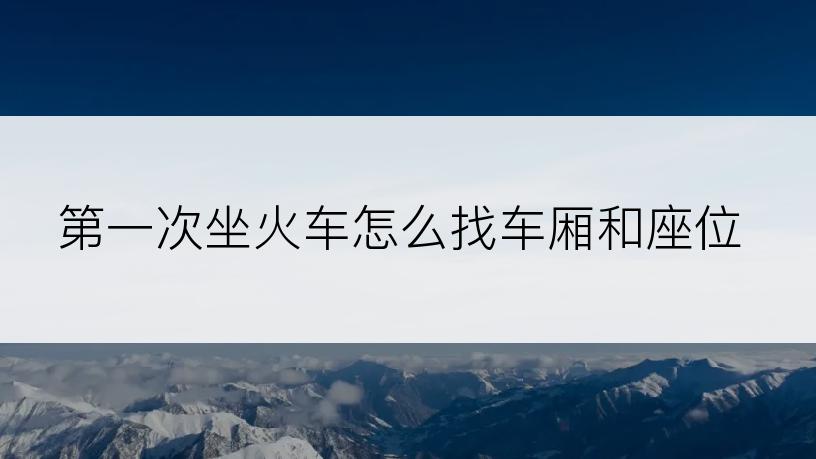 第一次坐火车怎么找车厢和座位