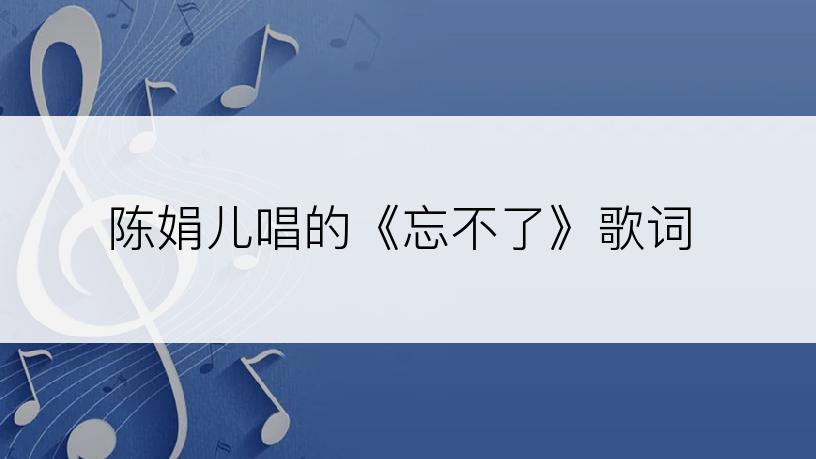 陈娟儿唱的《忘不了》歌词