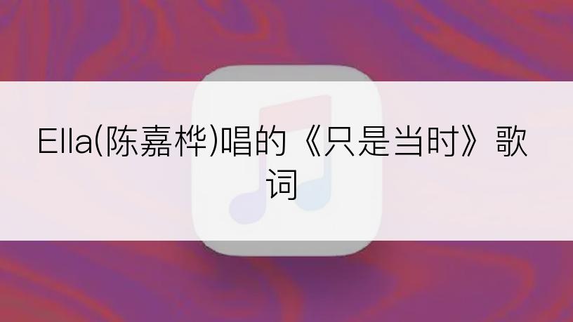 Ella(陈嘉桦)唱的《只是当时》歌词