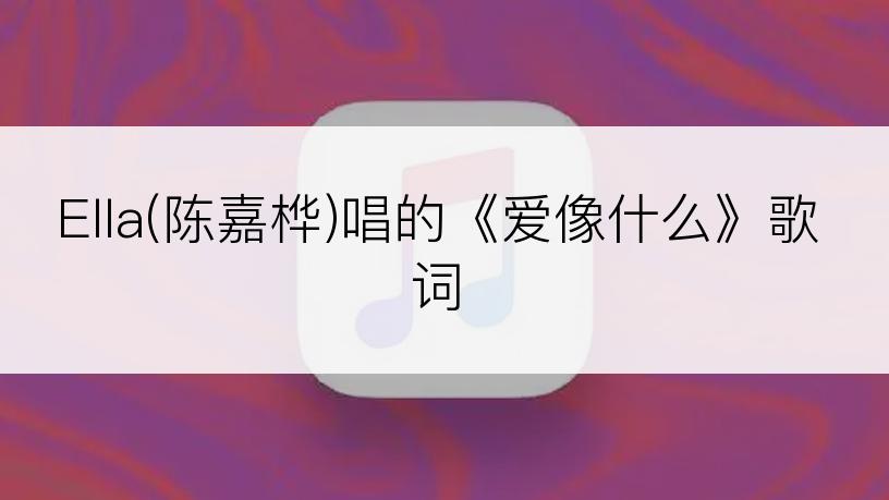 Ella(陈嘉桦)唱的《爱像什么》歌词