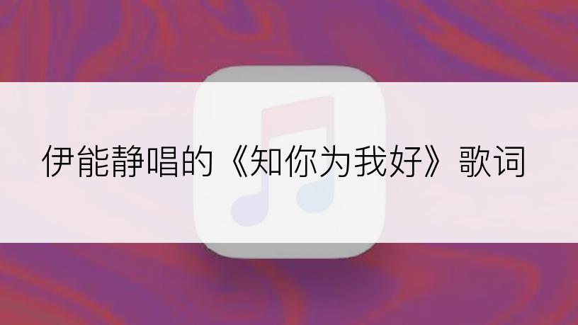 伊能静唱的《知你为我好》歌词