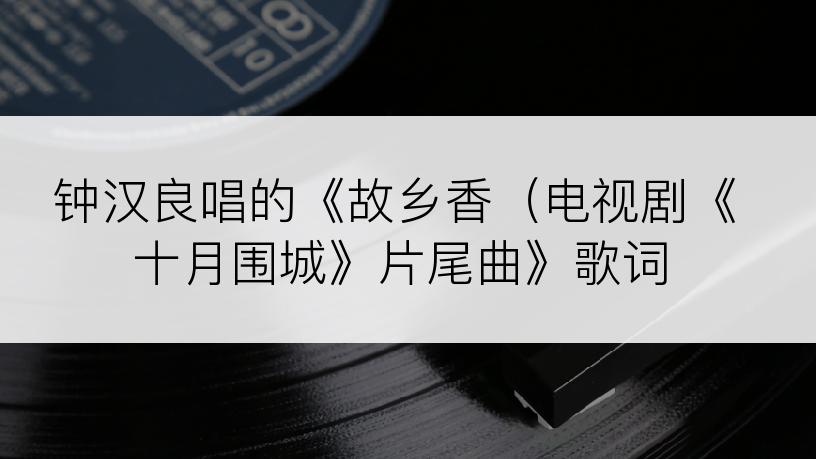 钟汉良唱的《故乡香（电视剧《十月围城》片尾曲》歌词