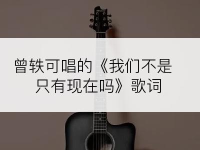 曾轶可唱的《我们不是只有现在吗》歌词