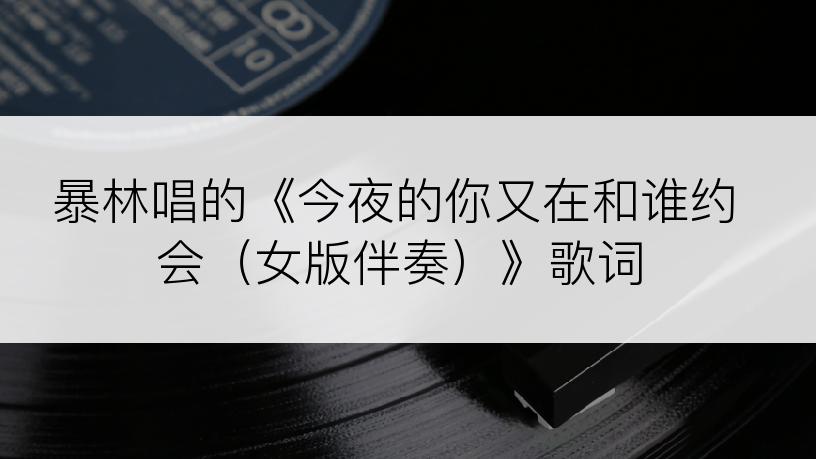 暴林唱的《今夜的你又在和谁约会（女版伴奏）》歌词