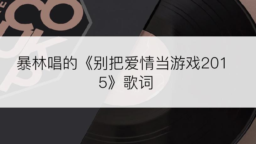暴林唱的《别把爱情当游戏2015》歌词