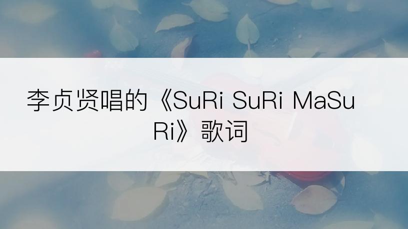 李贞贤唱的《SuRi SuRi MaSuRi》歌词