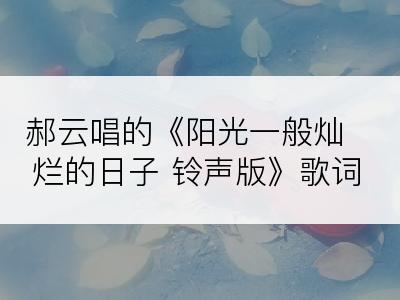 郝云唱的《阳光一般灿烂的日子 铃声版》歌词