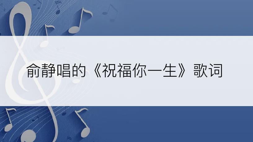 俞静唱的《祝福你一生》歌词