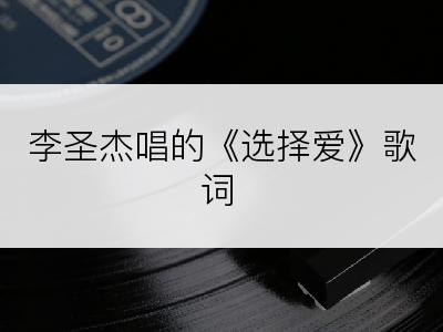 李圣杰唱的《选择爱》歌词