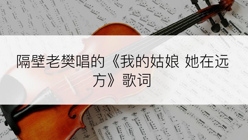 隔壁老樊唱的《我的姑娘 她在远方》歌词