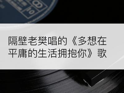隔壁老樊唱的《多想在平庸的生活拥抱你》歌词