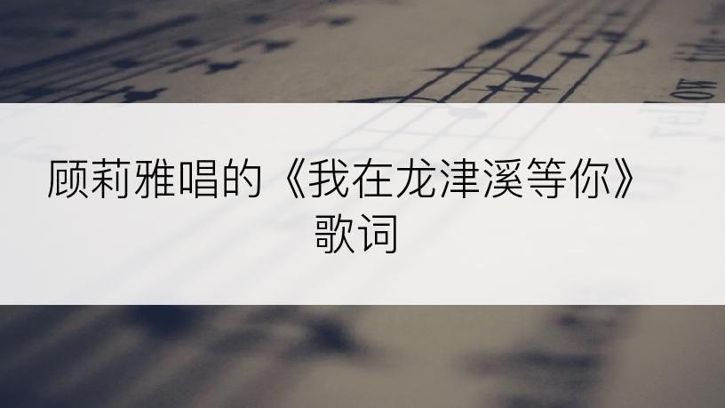 顾莉雅唱的《我在龙津溪等你》歌词