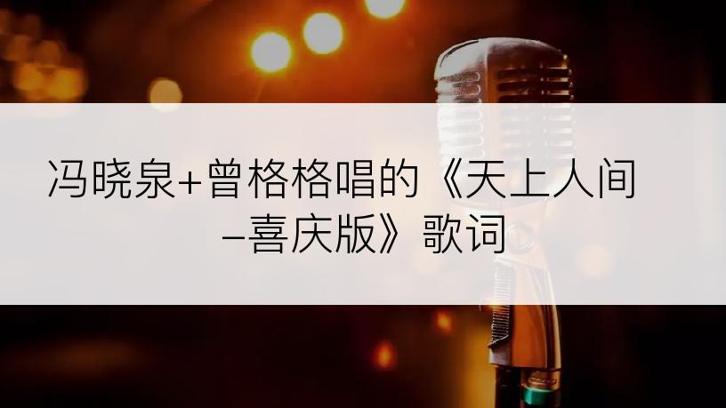 冯晓泉+曾格格唱的《天上人间 -喜庆版》歌词