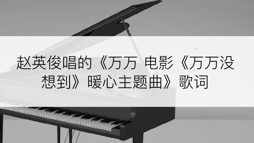 赵英俊唱的《万万 电影《万万没想到》暖心主题曲》歌词