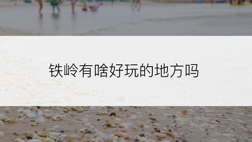铁岭有啥好玩的地方吗