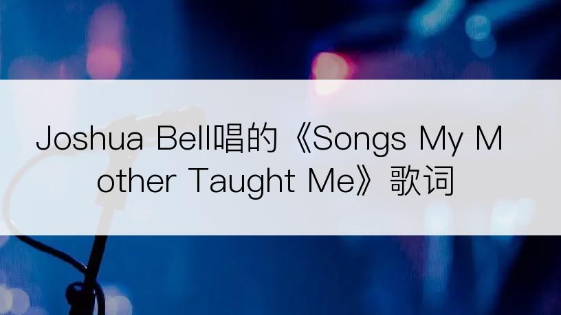 Joshua Bell唱的《Songs My Mother Taught Me》歌词