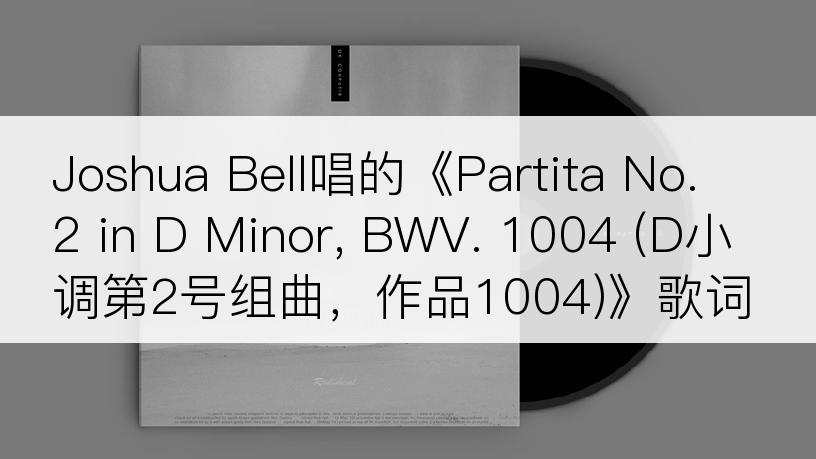 Joshua Bell唱的《Partita No. 2 in D Minor, BWV. 1004 (D小调第2号组曲，作品1004)》歌词