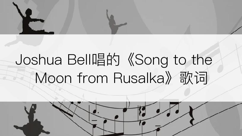 Joshua Bell唱的《Song to the Moon from Rusalka》歌词