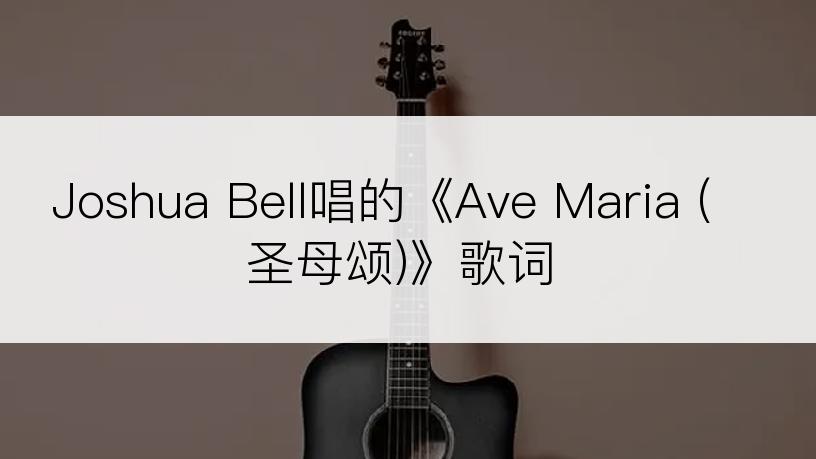 Joshua Bell唱的《Ave Maria (圣母颂)》歌词