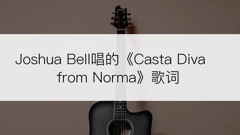 Joshua Bell唱的《Casta Diva from Norma》歌词