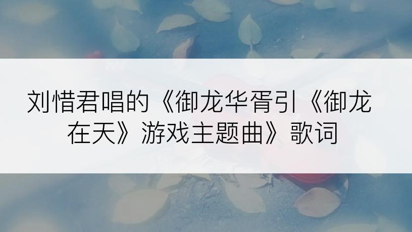 刘惜君唱的《御龙华胥引《御龙在天》游戏主题曲》歌词