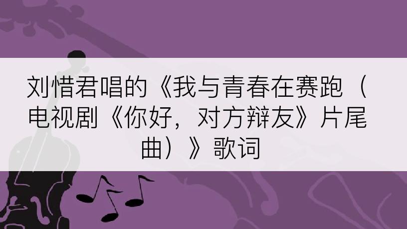 刘惜君唱的《我与青春在赛跑（电视剧《你好，对方辩友》片尾曲）》歌词