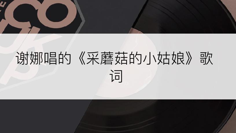 谢娜唱的《采蘑菇的小姑娘》歌词